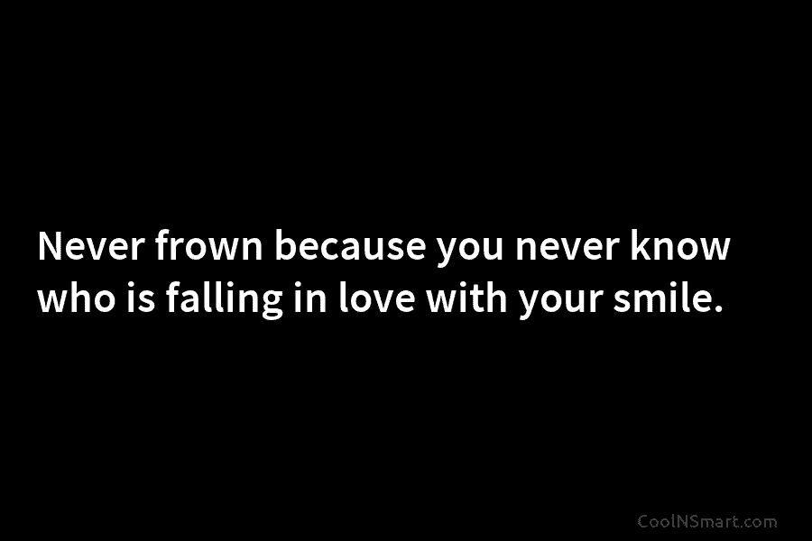 Never frown because you never know who is falling in love with your smile.