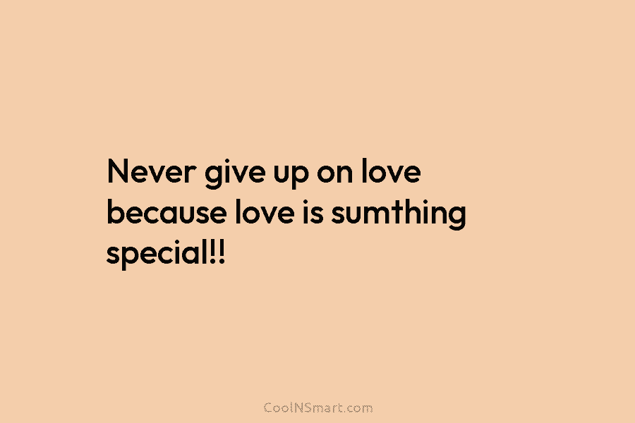 Never give up on love because love is sumthing special!!