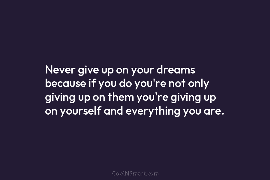 Never give up on your dreams because if you do you’re not only giving up...