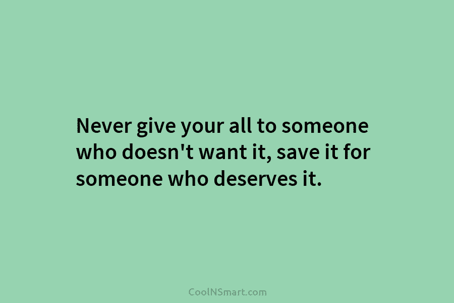 Never give your all to someone who doesn’t want it, save it for someone who...