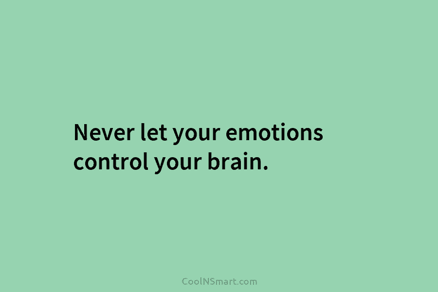 Never let your emotions control your brain.