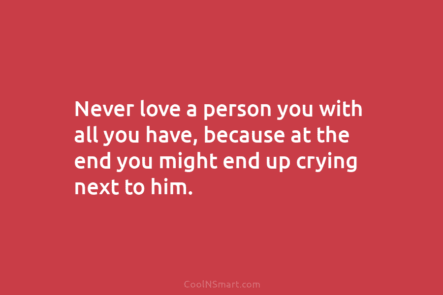 Never love a person you with all you have, because at the end you might...