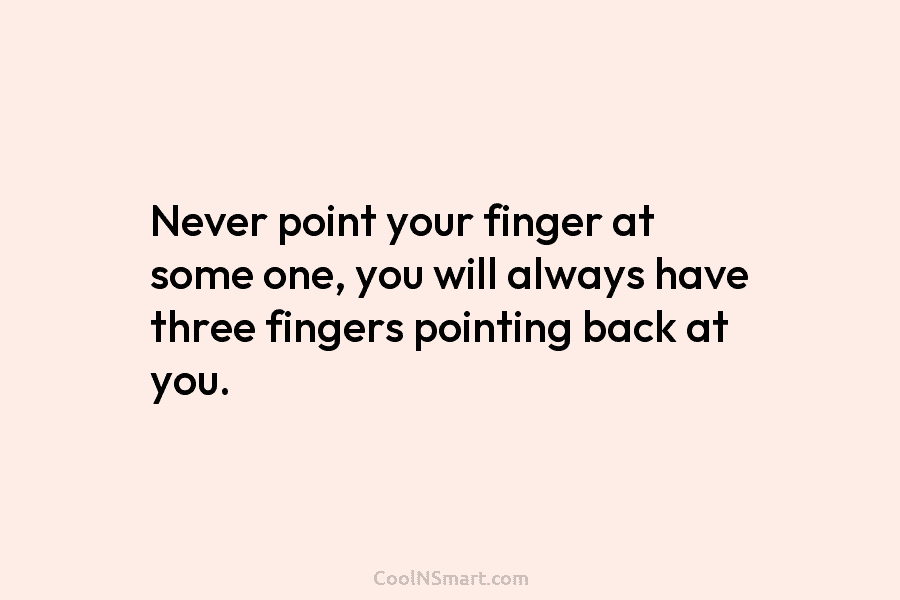 Never point your finger at some one, you will always have three fingers pointing back...