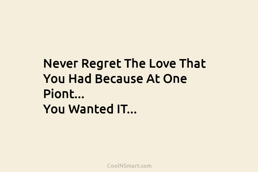 Never Regret The Love That You Had Because At One Piont… You Wanted IT…