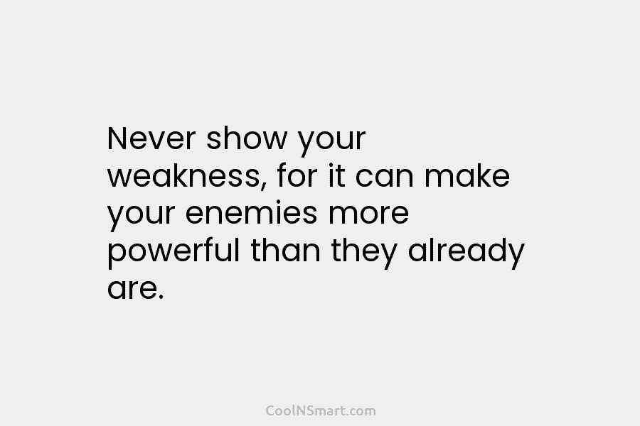 Never show your weakness, for it can make your enemies more powerful than they already...