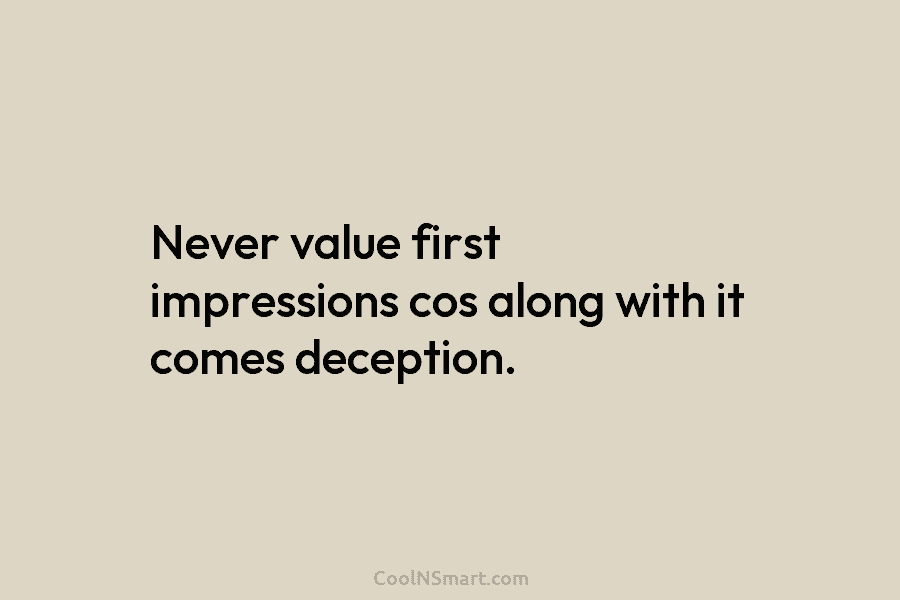 Never value first impressions cos along with it comes deception.