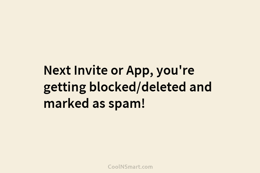 Next Invite or App, you’re getting blocked/deleted and marked as spam!