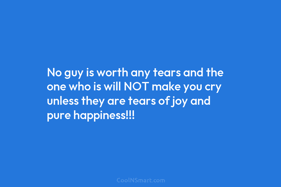 No guy is worth any tears and the one who is will NOT make you cry unless they are tears...