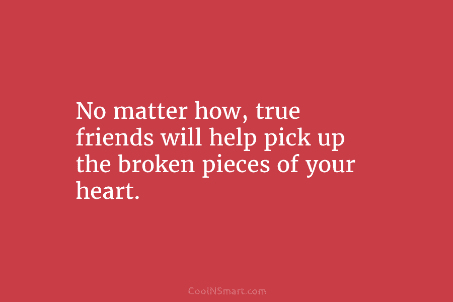 No matter how, true friends will help pick up the broken pieces of your heart.