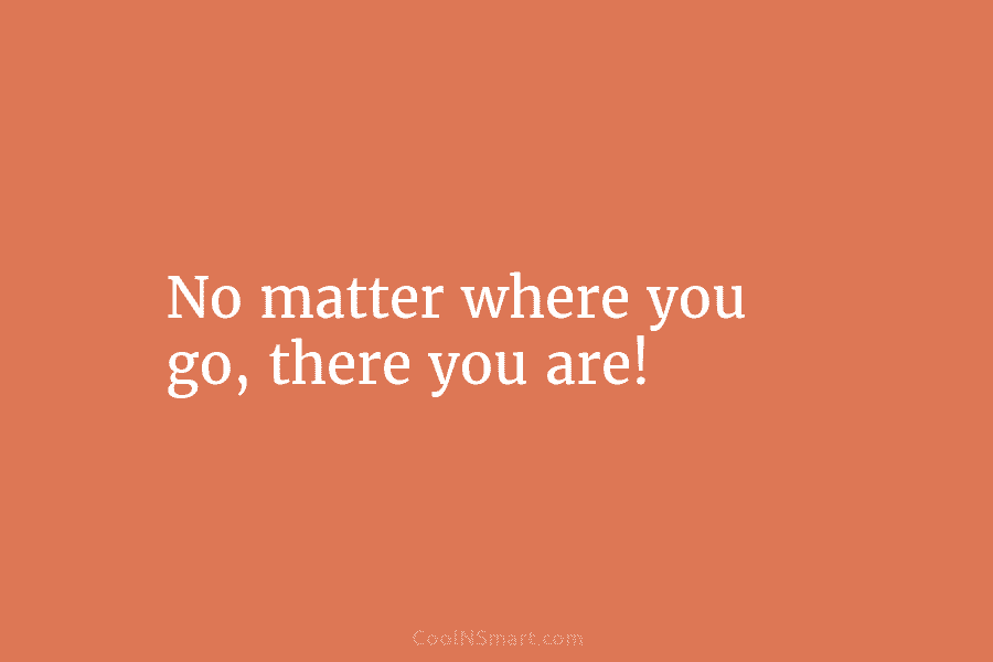 No matter where you go, there you are!