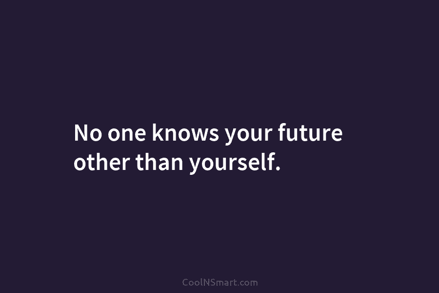No one knows your future other than yourself.