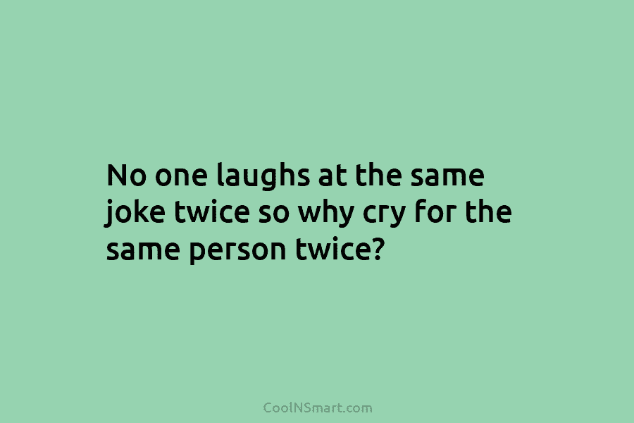 No one laughs at the same joke twice so why cry for the same person...