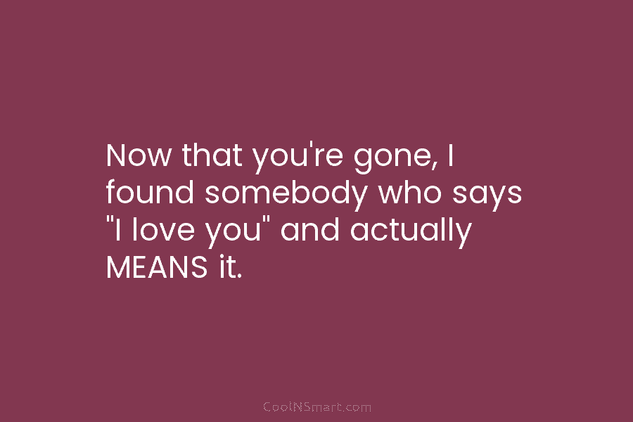 Now that you’re gone, I found somebody who says “I love you” and actually MEANS...