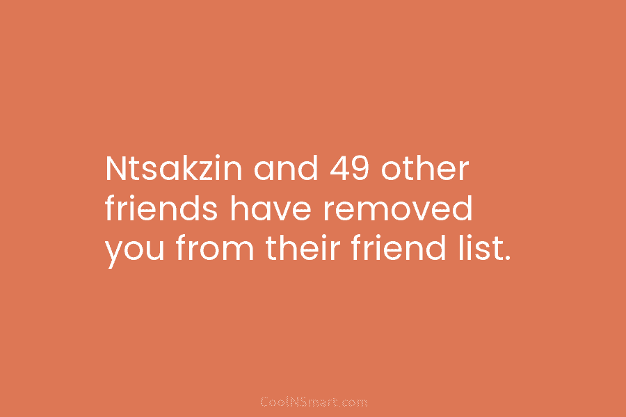 Ntsakzin and 49 other friends have removed you from their friend list.