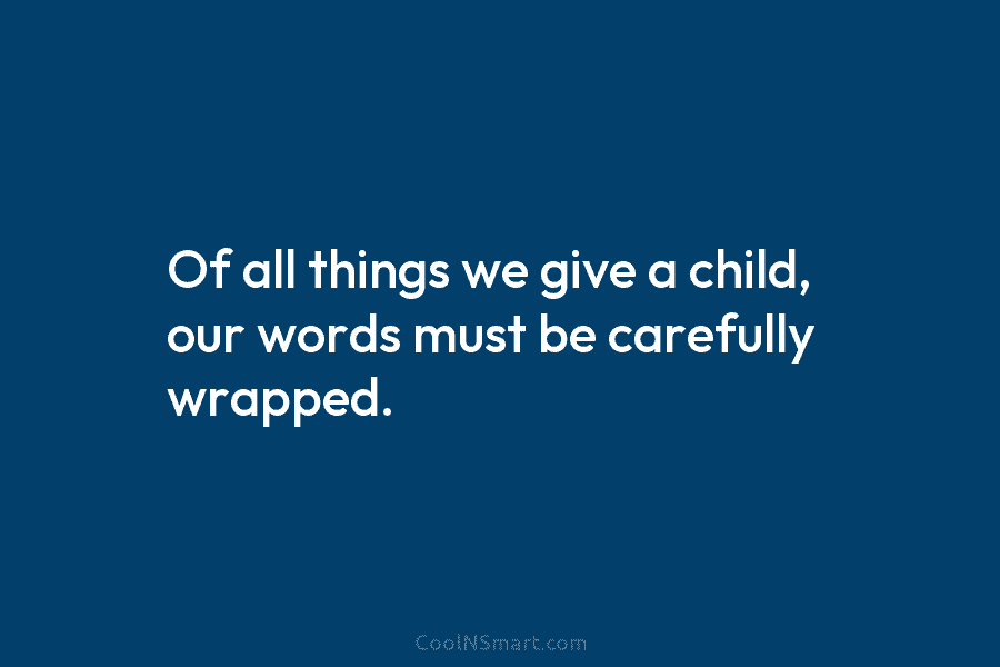 Of all things we give a child, our words must be carefully wrapped.