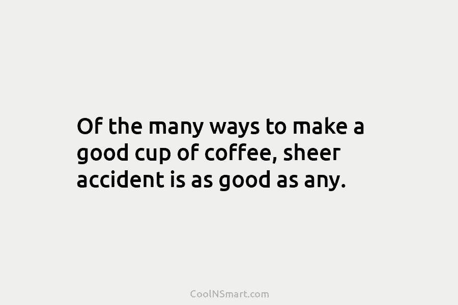 Of the many ways to make a good cup of coffee, sheer accident is as...