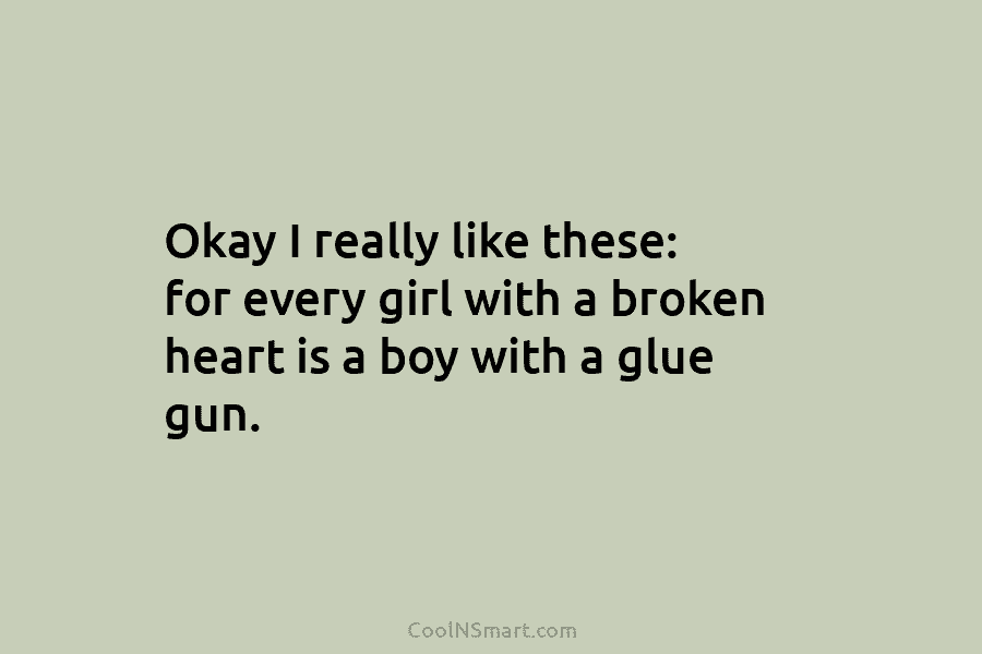 Okay I really like these: for every girl with a broken heart is a boy with a glue gun.
