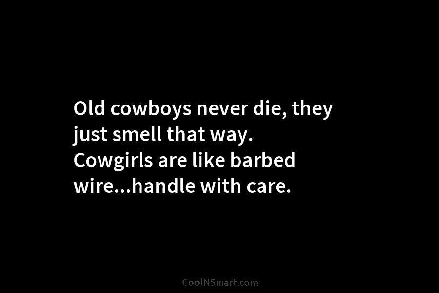 Old cowboys never die, they just smell that way. Cowgirls are like barbed wire…handle with...