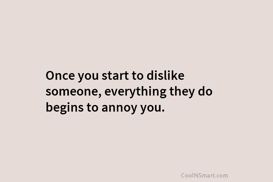 Once you start to dislike someone, everything they do begins to annoy you.