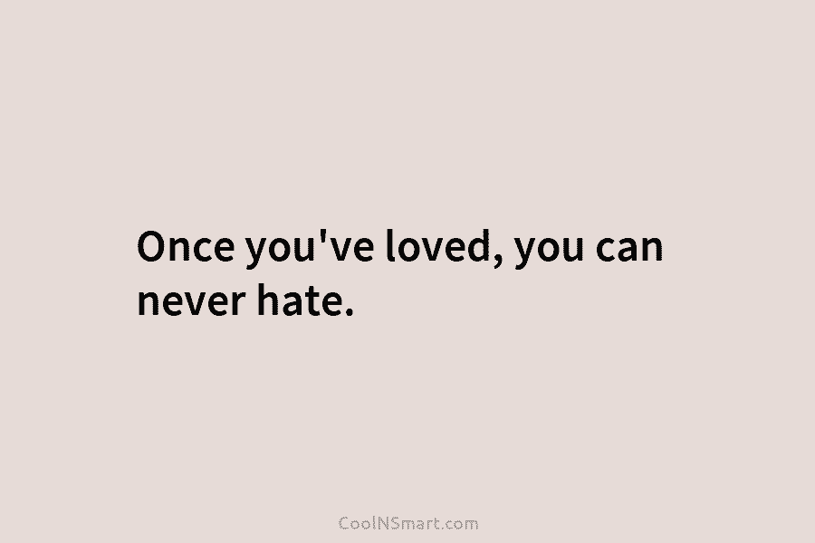 Once you’ve loved, you can never hate.