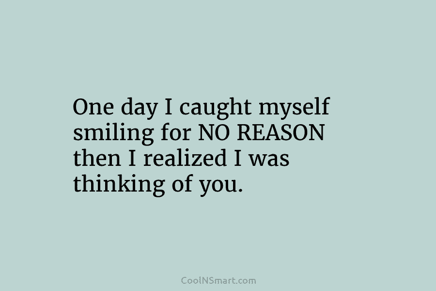 One day I caught myself smiling for NO REASON then I realized I was thinking of you.