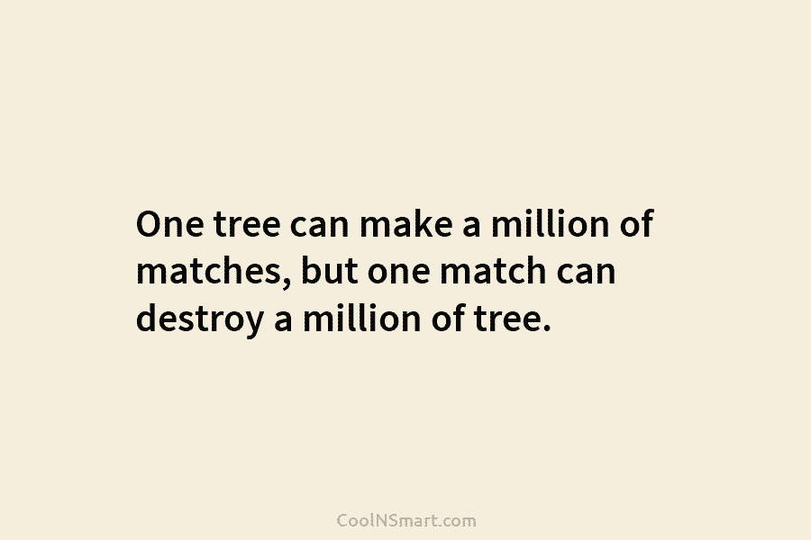 One tree can make a million of matches, but one match can destroy a million of tree.