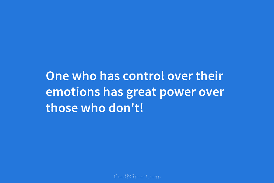 One who has control over their emotions has great power over those who don’t!