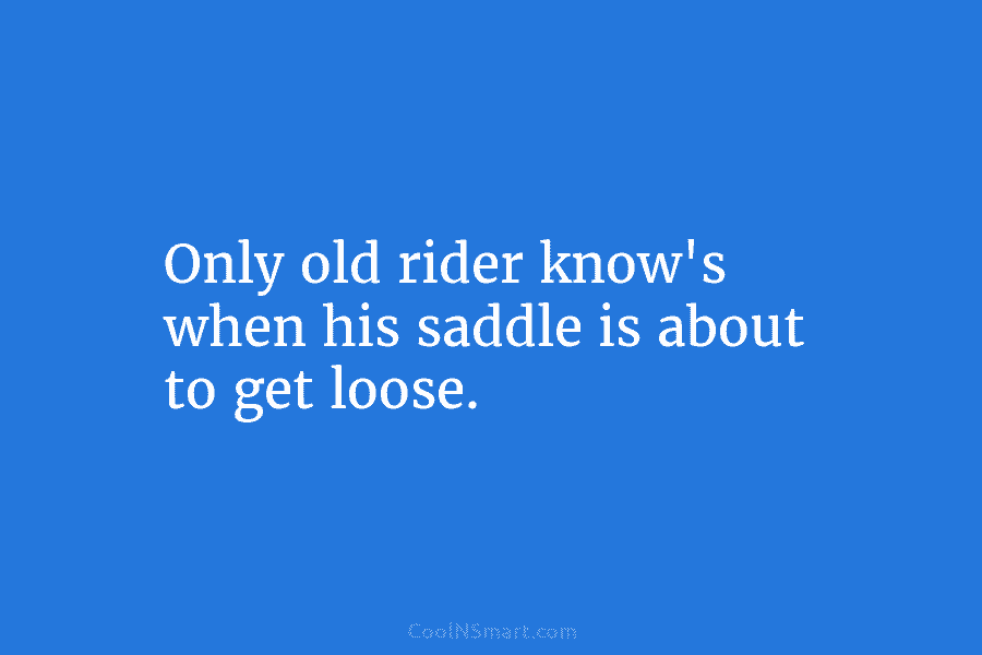 Only old rider know’s when his saddle is about to get loose.