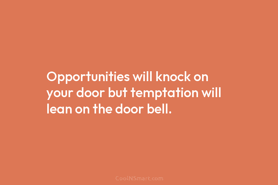 Opportunities will knock on your door but temptation will lean on the door bell.