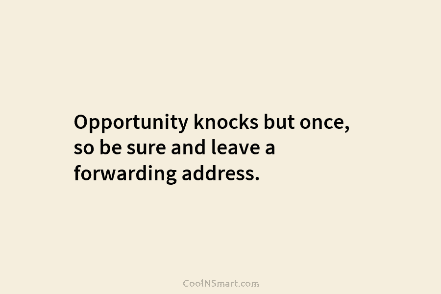 Opportunity knocks but once, so be sure and leave a forwarding address.
