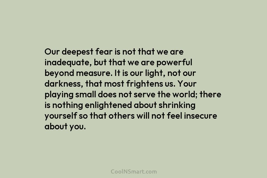 Our deepest fear is not that we are inadequate, but that we are powerful beyond measure. It is our light,...