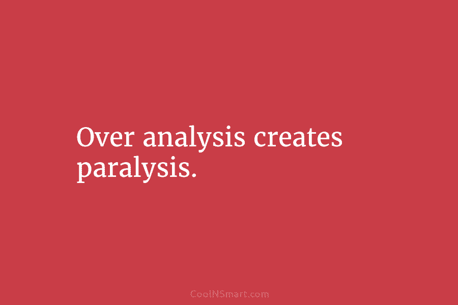 Over analysis creates paralysis.