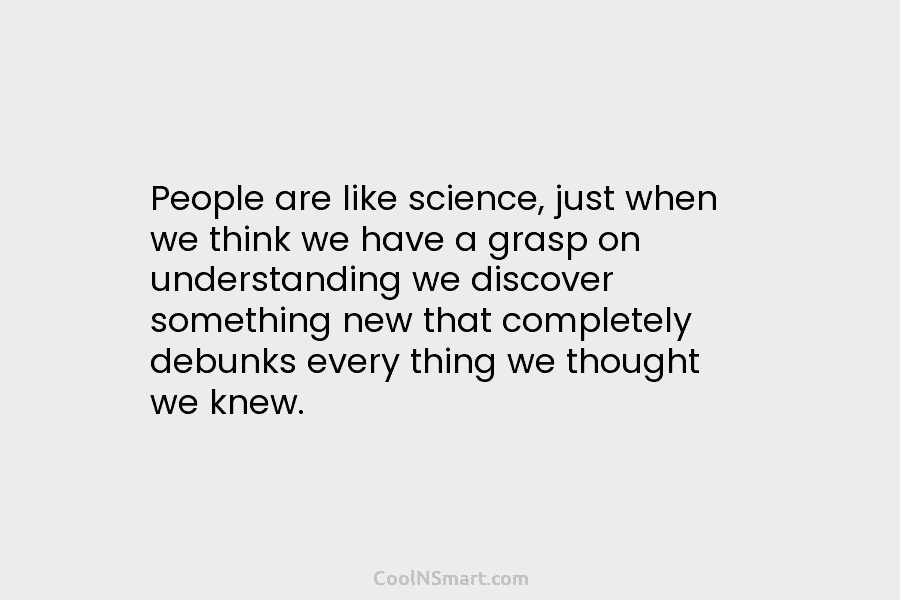 People are like science, just when we think we have a grasp on understanding we...