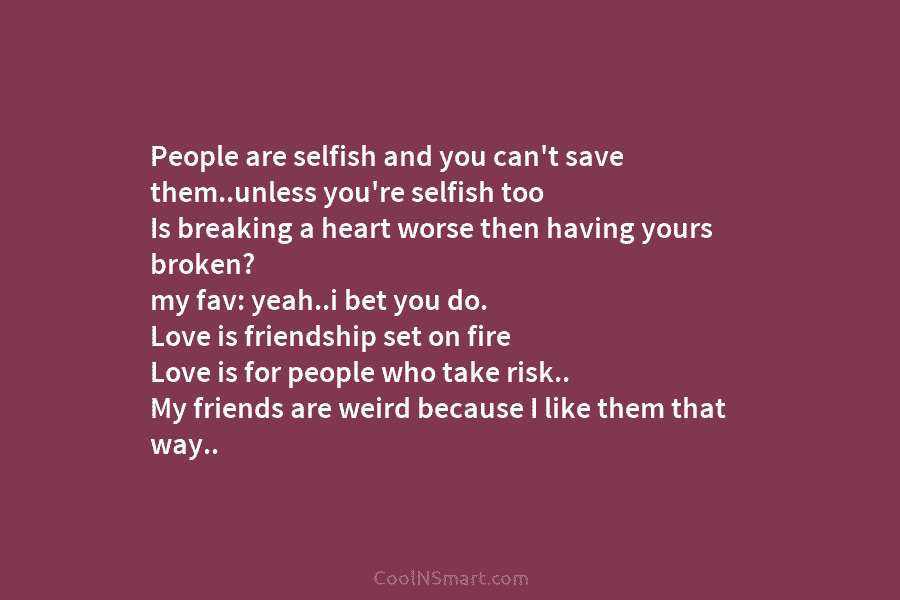 People are selfish and you can’t save them..unless you’re selfish too Is breaking a heart worse then having yours broken?...