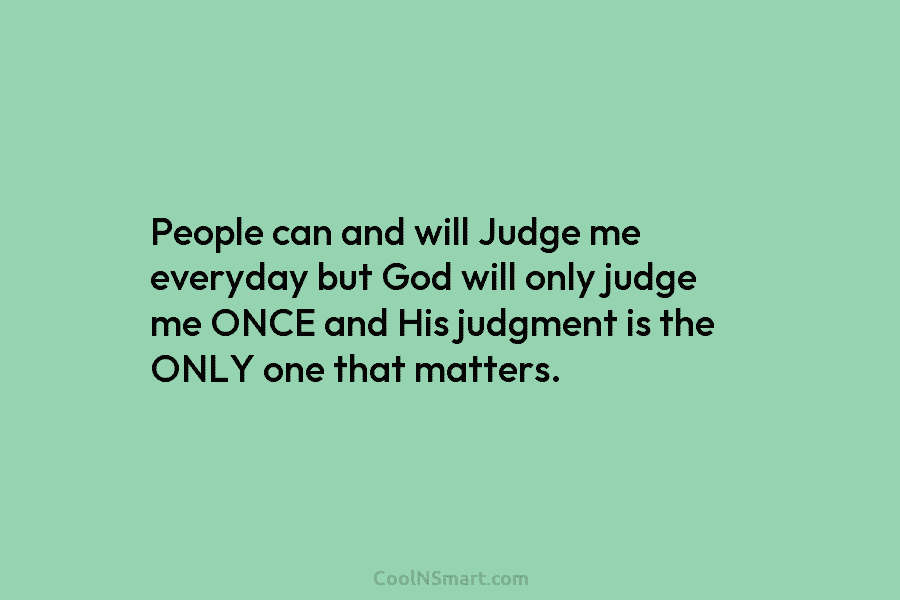 People can and will Judge me everyday but God will only judge me ONCE and...
