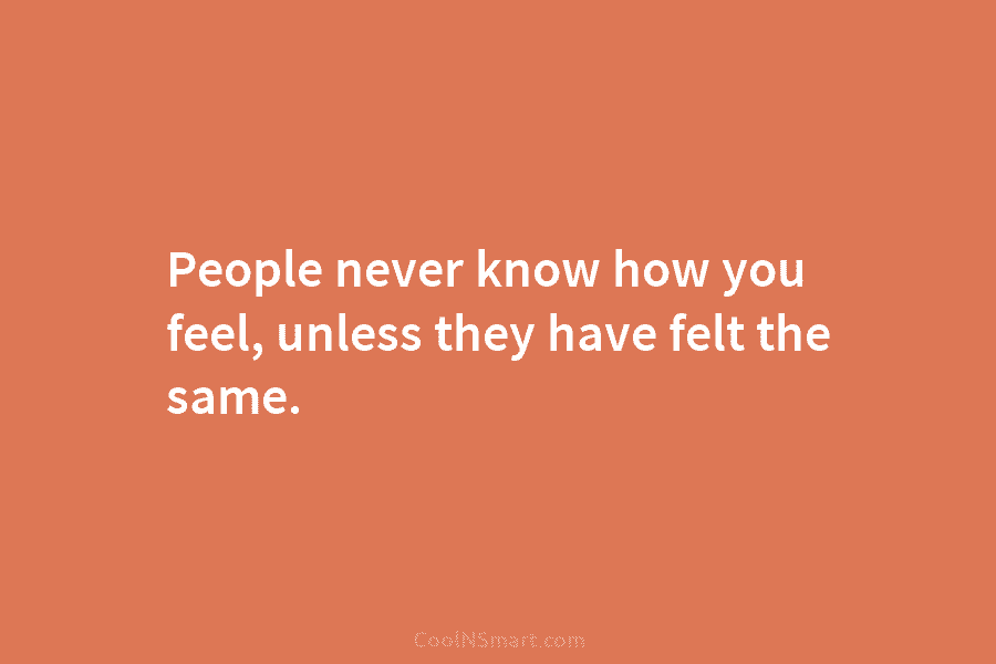 People never know how you feel, unless they have felt the same.