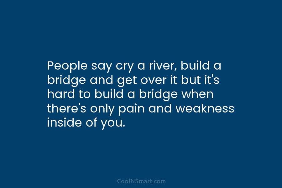 People say cry a river, build a bridge and get over it but it’s hard...