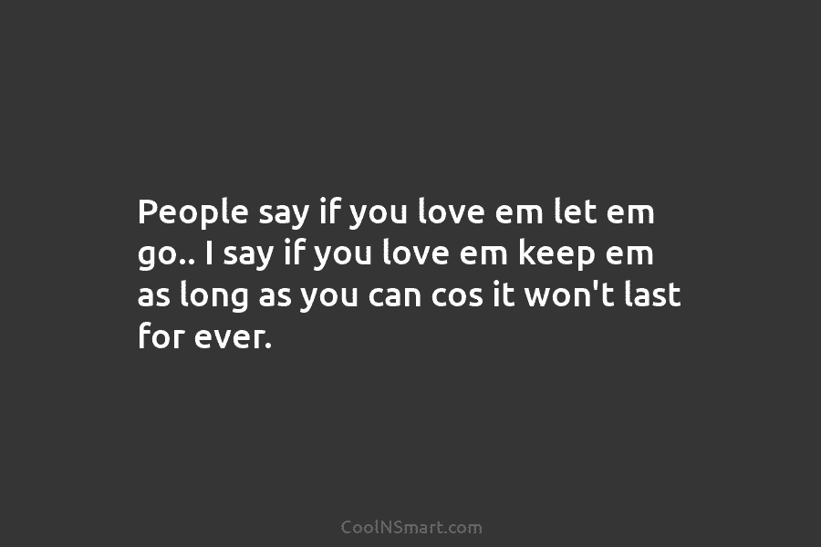 People say if you love em let em go.. I say if you love em...