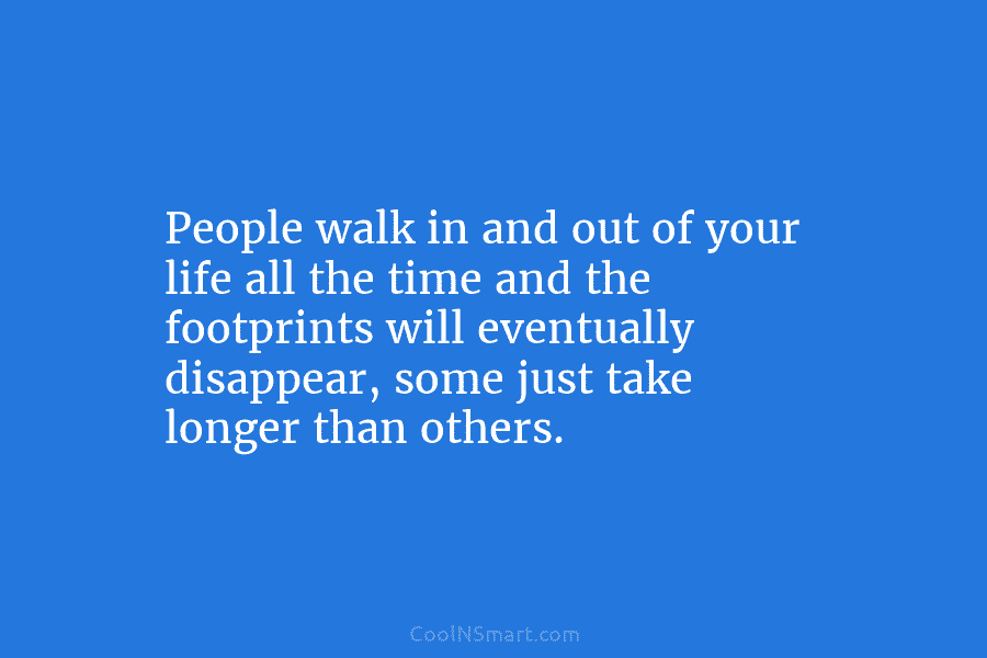 People walk in and out of your life all the time and the footprints will eventually disappear, some just take...