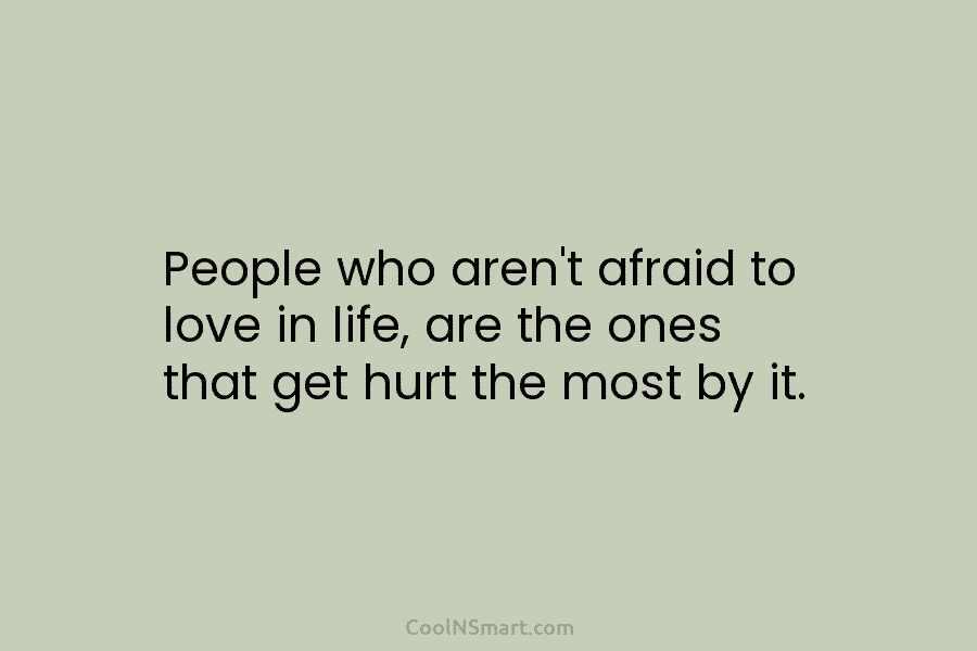 People who aren’t afraid to love in life, are the ones that get hurt the...
