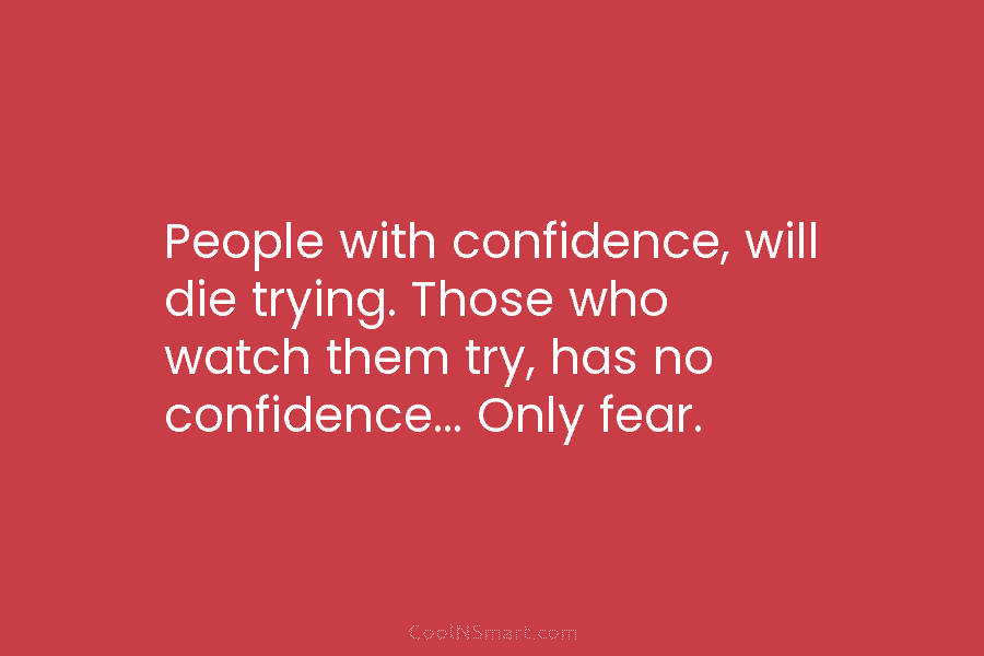 People with confidence, will die trying. Those who watch them try, has no confidence… Only...