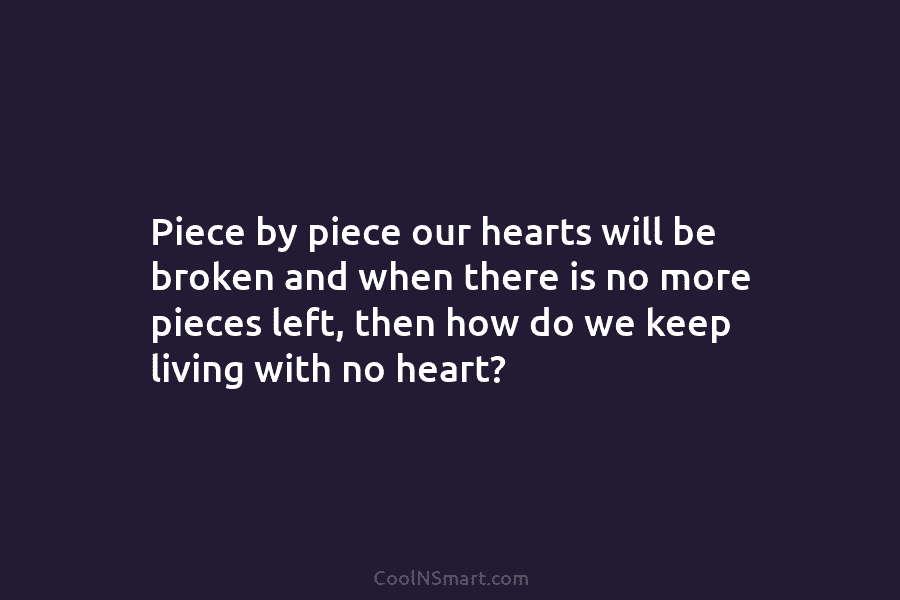 Piece by piece our hearts will be broken and when there is no more pieces left, then how do we...