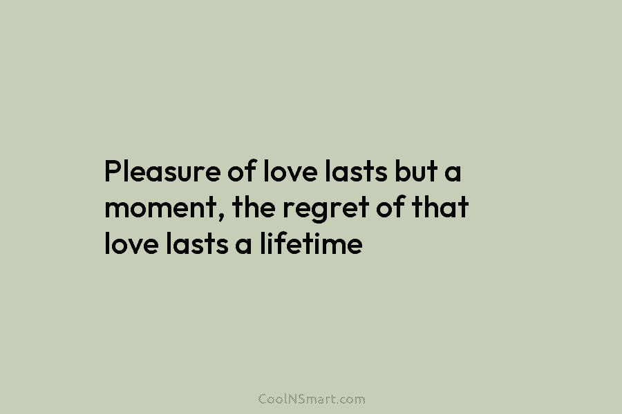 Pleasure of love lasts but a moment, the regret of that love lasts a lifetime