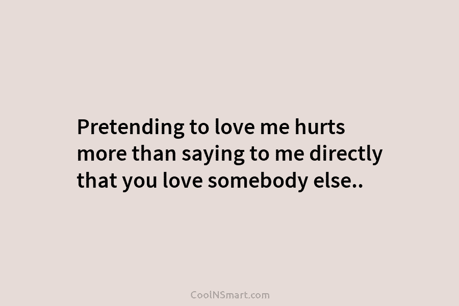 Pretending to love me hurts more than saying to me directly that you love somebody...