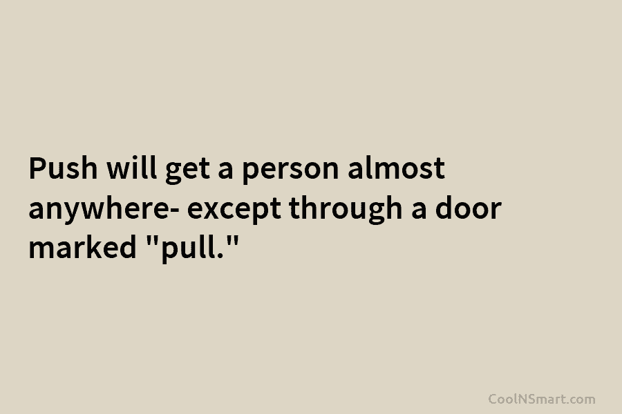 Push will get a person almost anywhere- except through a door marked “pull.”