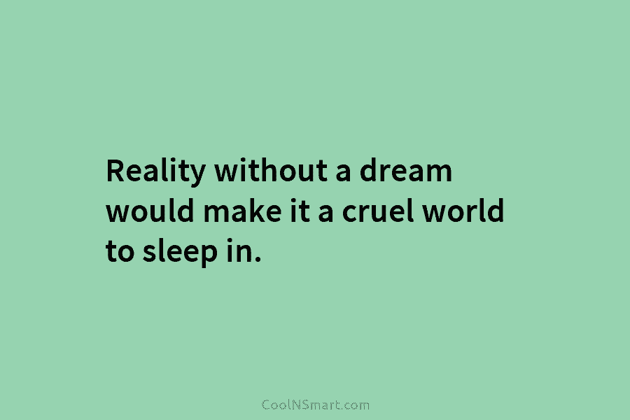 Reality without a dream would make it a cruel world to sleep in.