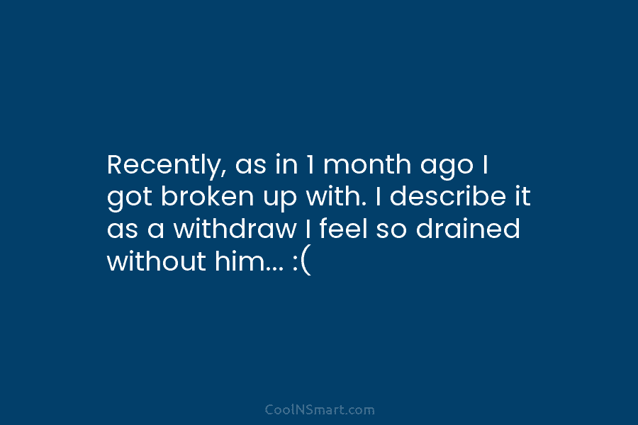 Recently, as in 1 month ago I got broken up with. I describe it as...