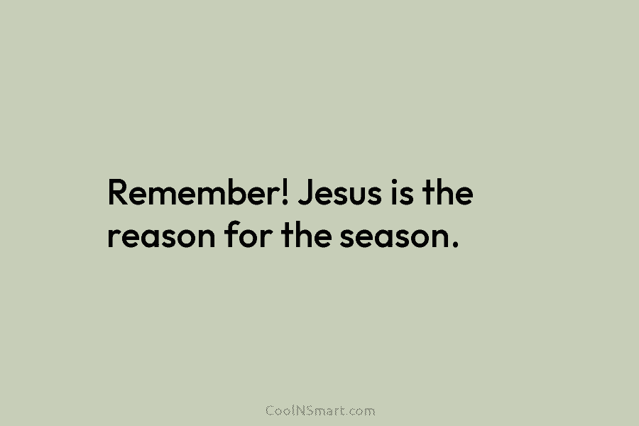 Remember! Jesus is the reason for the season.
