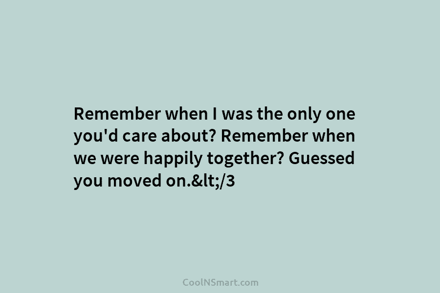Remember when I was the only one you’d care about? Remember when we were happily...