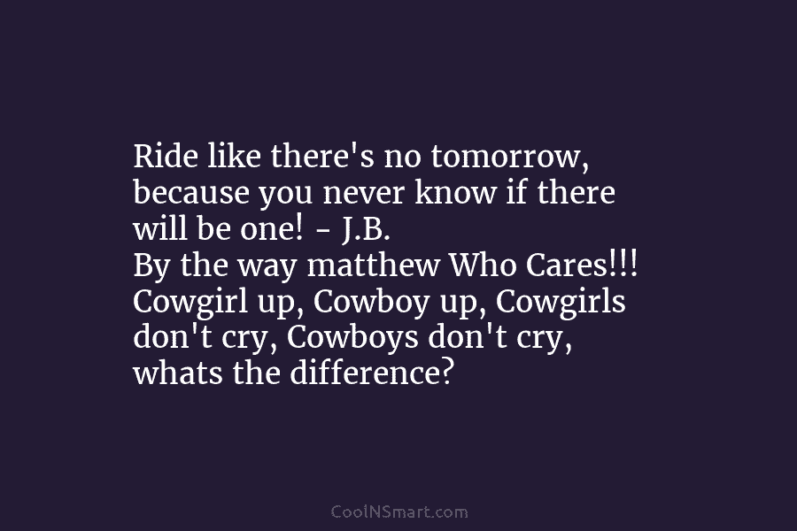Ride like there’s no tomorrow, because you never know if there will be one! –...